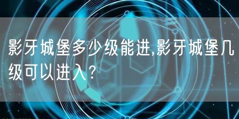 影牙城堡多少级能进,影牙城堡几级可以进入？