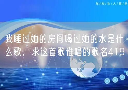 我睡过她的房间喝过她的水是什么歌，求这首歌谁唱的歌名419