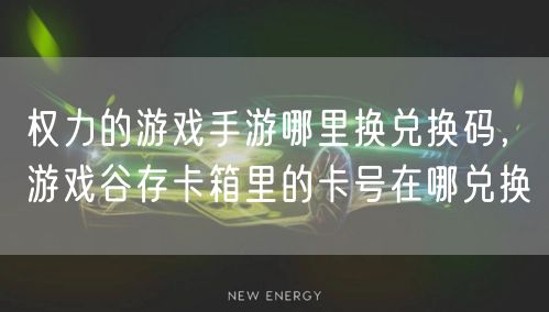 权力的游戏手游哪里换兑换码,游戏谷存卡箱里的卡号在哪兑换