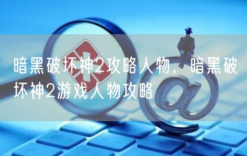 暗黑破坏神2攻略人物,暗黑破坏神2游戏人物攻略