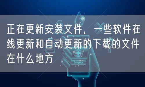 正在更新安装文件，一些软件在线更新和自动更新的下载的文件在什么地方