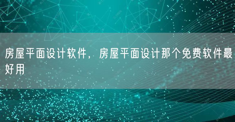 房屋平面设计软件,房屋平面设计那个免费软件最好用