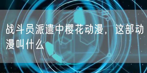 战斗员派遣中樱花动漫，这部动漫叫什么
