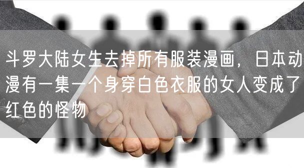 斗罗大陆女生去掉所有服装漫画,日本动漫有一集一个身穿白色衣服的女人变成了红色的怪物