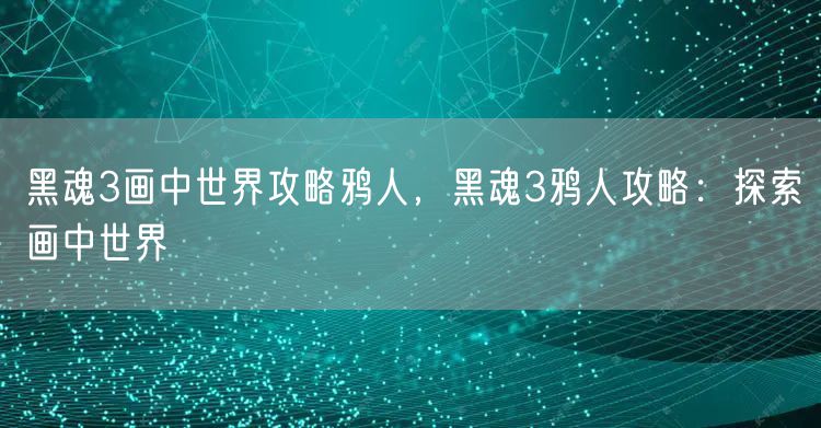 黑魂3画中世界攻略鸦人,黑魂3鸦人攻略:探索画中世界