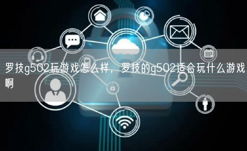 罗技g502玩游戏怎么样,罗技的g502适合玩什么游戏啊