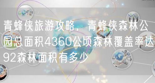 青蜂侠旅游攻略，青蜂侠森林公园总面积4360公顷森林覆盖率达92森林面积有多少