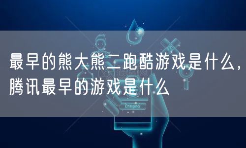 最早的熊大熊二跑酷游戏是什么,腾讯最早的游戏是什么