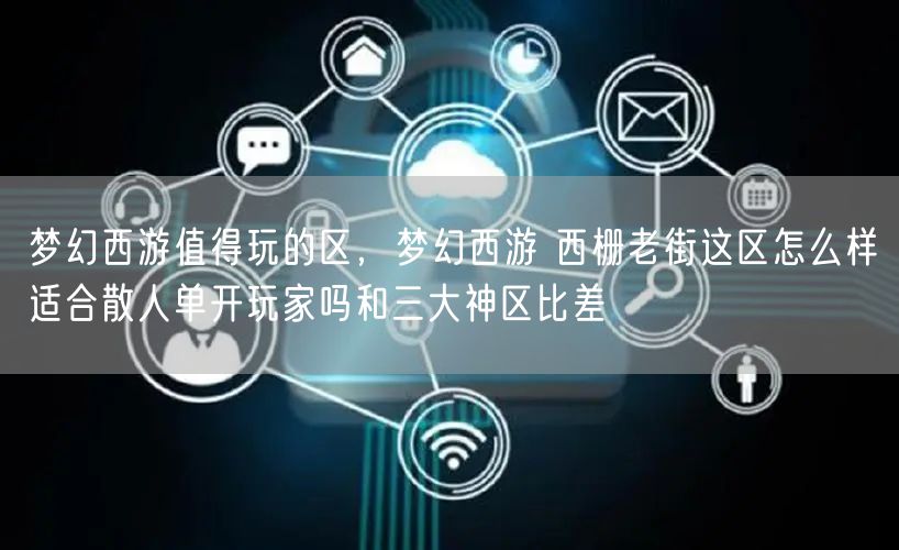 梦幻西游值得玩的区，梦幻西游 西栅老街这区怎么样适合散人单开玩家吗和三大神区比差