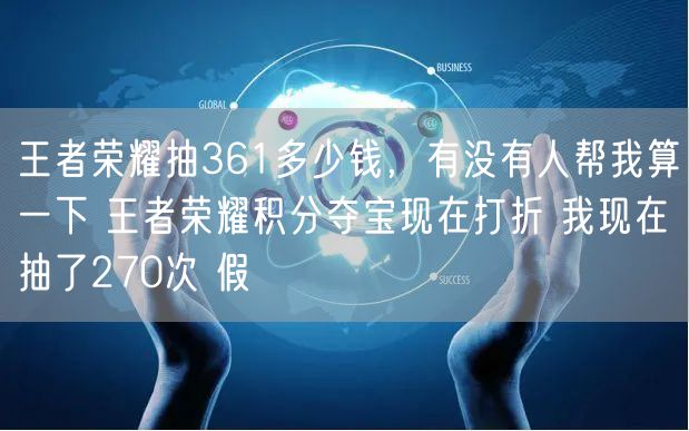 王者荣耀抽361多少钱，有没有人帮我算一下 王者荣耀积分夺宝现在打折 我现在抽了270次 假