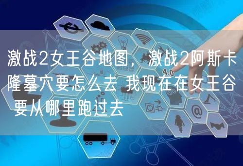 激战2女王谷地图，激战2阿斯卡隆墓穴要怎么去 我现在在女王谷 要从哪里跑过去