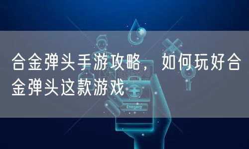 合金弹头手游攻略，如何玩好合金弹头这款游戏