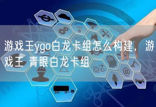 游戏王ygo白龙卡组怎么构建,游戏王 青眼白龙卡组