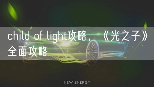 child of light攻略，《光之子》全面攻略