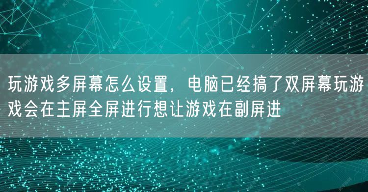 玩游戏多屏幕怎么设置，电脑已经搞了双屏幕玩游戏会在主屏全屏进行想让游戏在副屏进