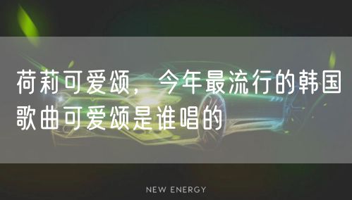 荷莉可爱颂,今年最流行的韩国歌曲可爱颂是谁唱的