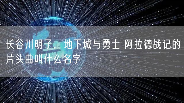 长谷川明子，地下城与勇士 阿拉德战记的片头曲叫什么名字