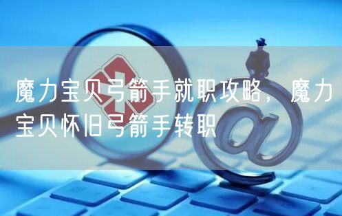 魔力宝贝弓箭手就职攻略，魔力宝贝怀旧弓箭手转职