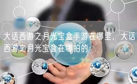 大话西游之月光宝盒手游在哪里，大话西游之月光宝盒在哪拍的