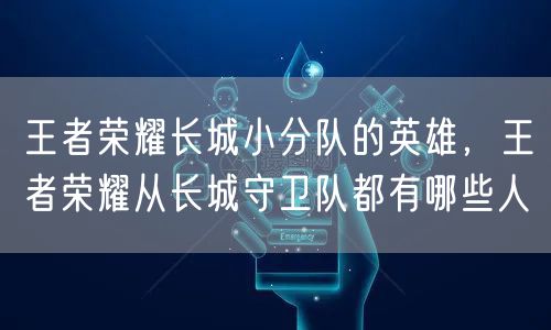 王者荣耀长城小分队的英雄,王者荣耀从长城守卫队都有哪些人