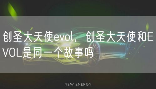 创圣大天使evol，创圣大天使和EVOL是同一个故事吗