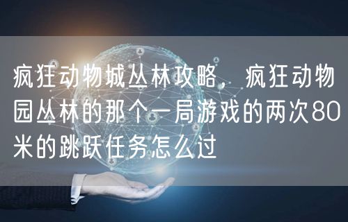 疯狂动物城丛林攻略,疯狂动物园丛林的那个一局游戏的两次80米的跳跃任务怎么过