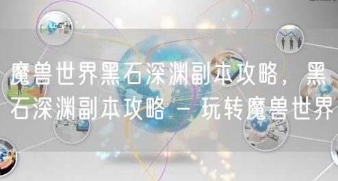 魔兽世界黑石深渊副本攻略,黑石深渊副本攻略 - 玩转魔兽世界