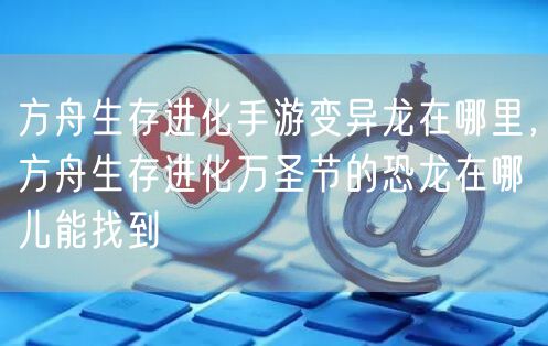 方舟生存进化手游变异龙在哪里，方舟生存进化万圣节的恐龙在哪儿能找到