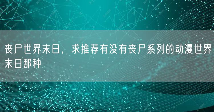 丧尸世界末日，求推荐有没有丧尸系列的动漫世界末日那种