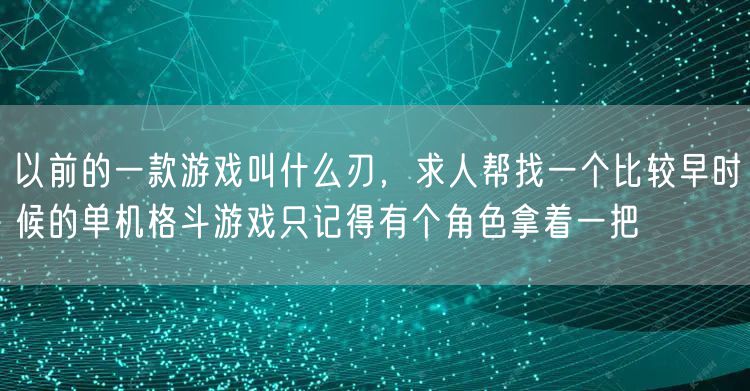 以前的一款游戏叫什么刃，求人帮找一个比较早时候的单机格斗游戏只记得有个角色拿着一把