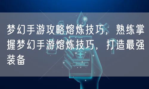 梦幻手游攻略熔炼技巧,熟练掌握梦幻手游熔炼技巧,打造最强装备