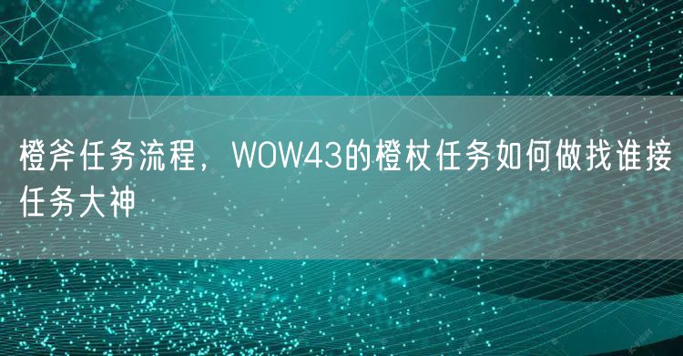 橙斧任务流程，WOW43的橙杖任务如何做找谁接任务大神