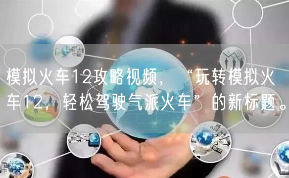 模拟火车12攻略视频，“玩转模拟火车12，轻松驾驶气派火车”的新标题。