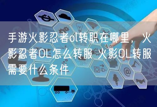 手游火影忍者ol转职在哪里，火影忍者OL怎么转服 火影OL转服需要什么条件