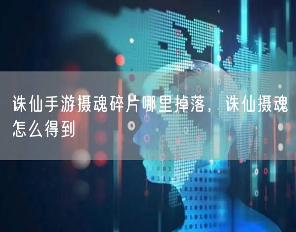 诛仙手游摄魂碎片哪里掉落，诛仙摄魂怎么得到