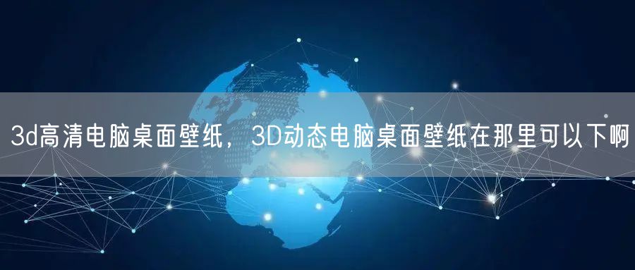 3d高清电脑桌面壁纸，3D动态电脑桌面壁纸在那里可以下啊