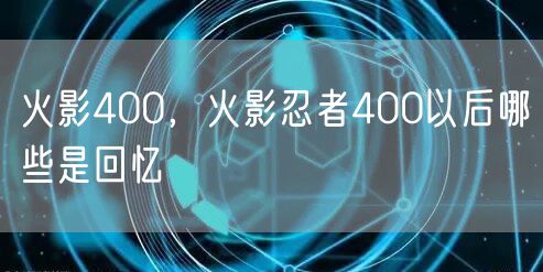 火影400，火影忍者400以后哪些是回忆