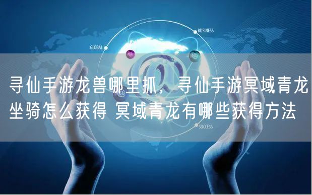 寻仙手游龙兽哪里抓，寻仙手游冥域青龙坐骑怎么获得 冥域青龙有哪些获得方法