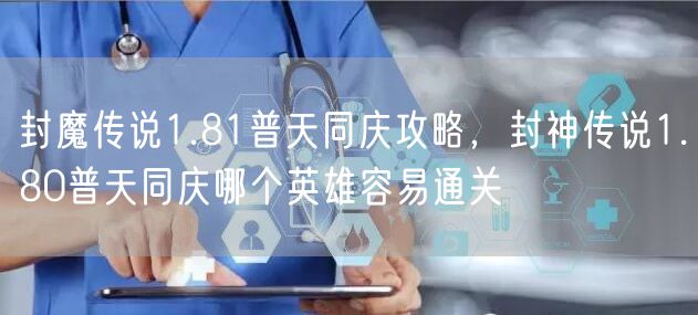 封魔传说1.81普天同庆攻略，封神传说1.80普天同庆哪个英雄容易通关