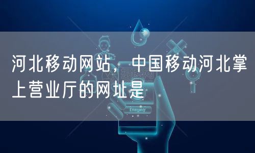 河北移动网站，中国移动河北掌上营业厅的网址是