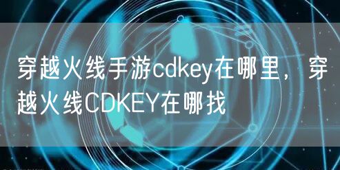 穿越火线手游cdkey在哪里，穿越火线CDKEY在哪找