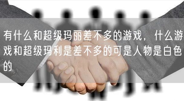 有什么和超级玛丽差不多的游戏，什么游戏和超级玛利是差不多的可是人物是白色的