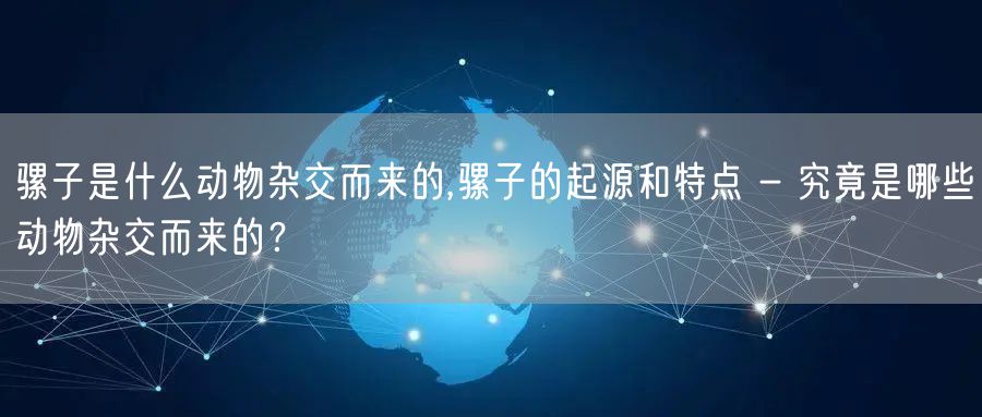 骡子是什么动物杂交而来的,骡子的起源和特点 - 究竟是哪些动物杂交而来的？