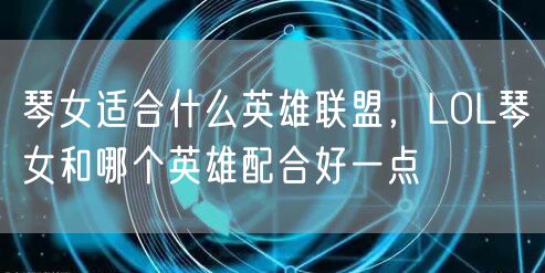 琴女适合什么英雄联盟，LOL琴女和哪个英雄配合好一点