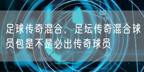 足球传奇混合，足坛传奇混合球员包是不是必出传奇球员