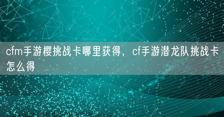 cfm手游樱挑战卡哪里获得，cf手游潜龙队挑战卡怎么得