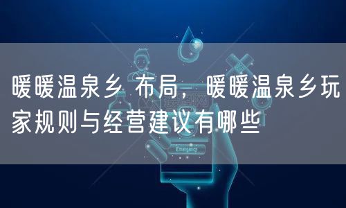 暖暖温泉乡 布局，暖暖温泉乡玩家规则与经营建议有哪些