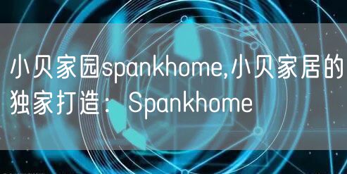 小贝家园spankhome,小贝家居的独家打造:Spankhome