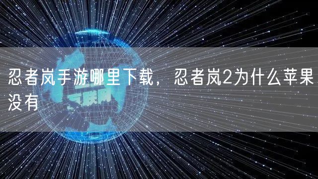 忍者岚手游哪里下载,忍者岚2为什么苹果没有
