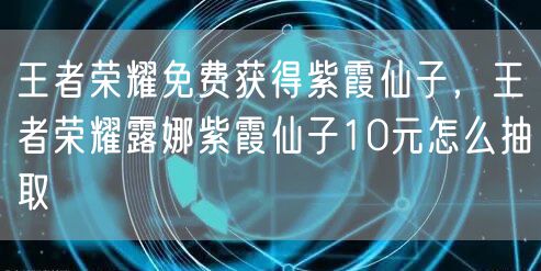 王者荣耀免费获得紫霞仙子，王者荣耀露娜紫霞仙子10元怎么抽取